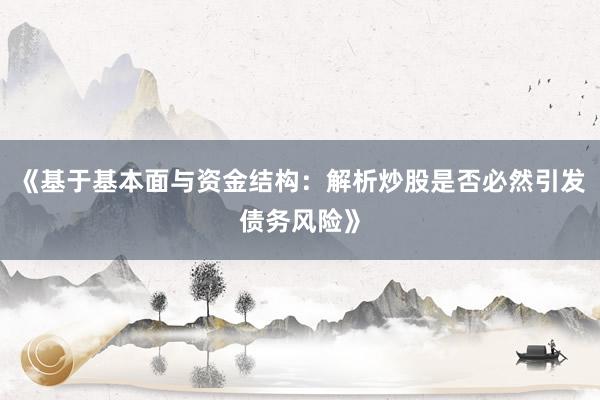 《基于基本面与资金结构：解析炒股是否必然引发债务风险》