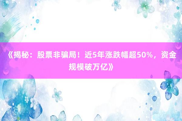 《揭秘：股票非骗局！近5年涨跌幅超50%，资金规模破万亿》