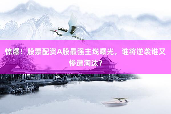 惊爆！股票配资A股最强主线曝光，谁将逆袭谁又惨遭淘汰？