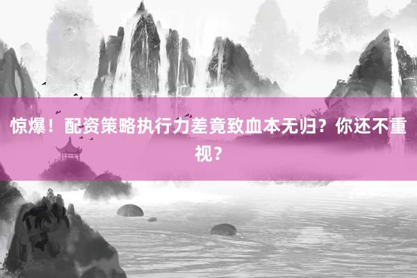 惊爆！配资策略执行力差竟致血本无归？你还不重视？
