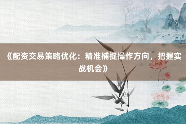 《配资交易策略优化：精准捕捉操作方向，把握实战机会》