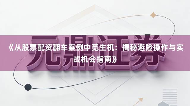 《从股票配资翻车案例中觅生机：揭秘避险操作与实战机会指南》
