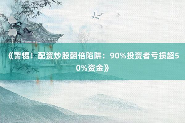 《警惕！配资炒股翻倍陷阱：90%投资者亏损超50%资金》