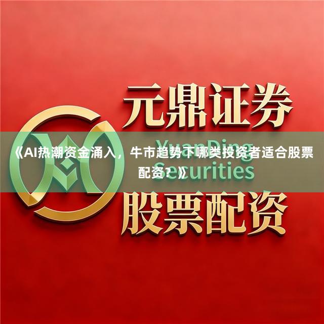 《AI热潮资金涌入，牛市趋势下哪类投资者适合股票配资？》