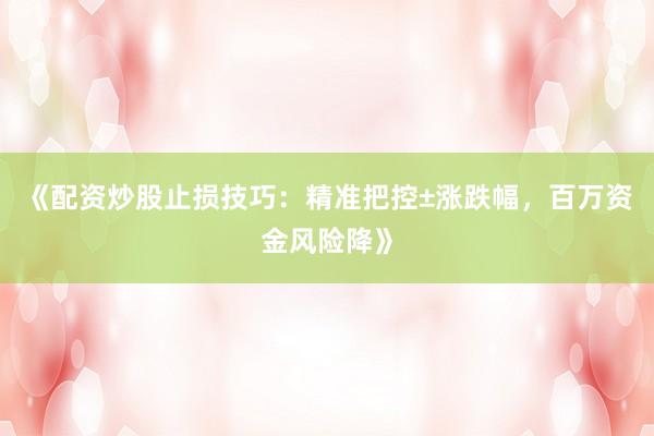 《配资炒股止损技巧：精准把控±涨跌幅，百万资金风险降》