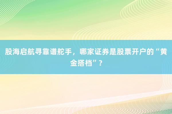 股海启航寻靠谱舵手，哪家证券是股票开户的“黄金搭档”？