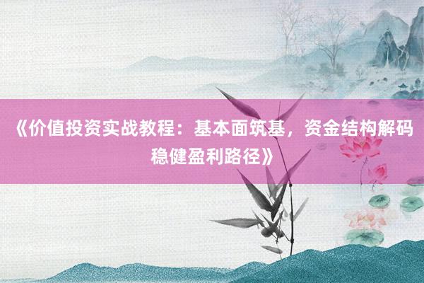 《价值投资实战教程：基本面筑基，资金结构解码稳健盈利路径》