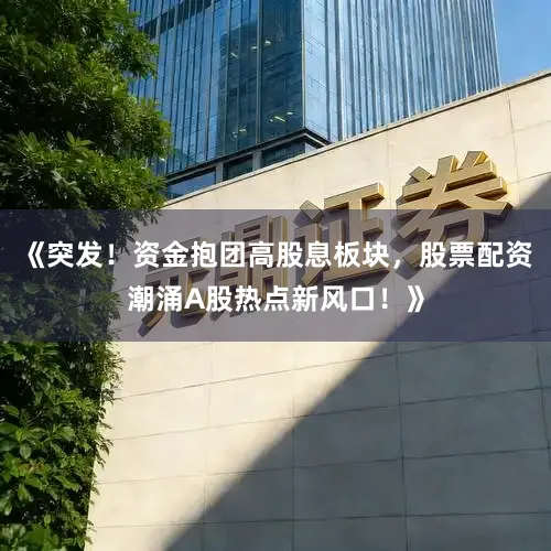 《突发！资金抱团高股息板块，股票配资潮涌A股热点新风口！》