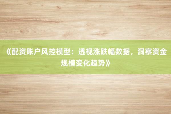 《配资账户风控模型:透视涨跌幅数据,洞察资金规模变化趋势》