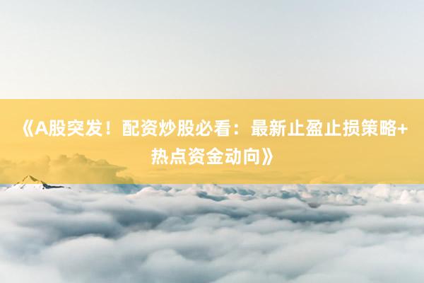 《A股突发！配资炒股必看：最新止盈止损策略+热点资金动向》