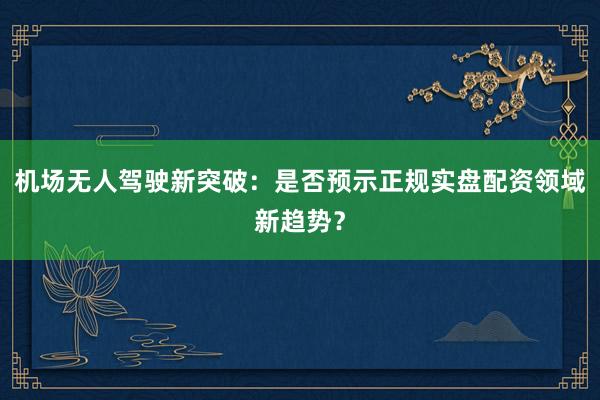 机场无人驾驶新突破：是否预示正规实盘配资领域新趋势？