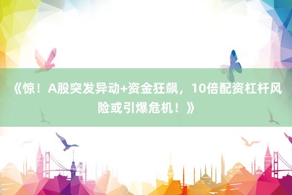《惊！A股突发异动+资金狂飙，10倍配资杠杆风险或引爆危机！》