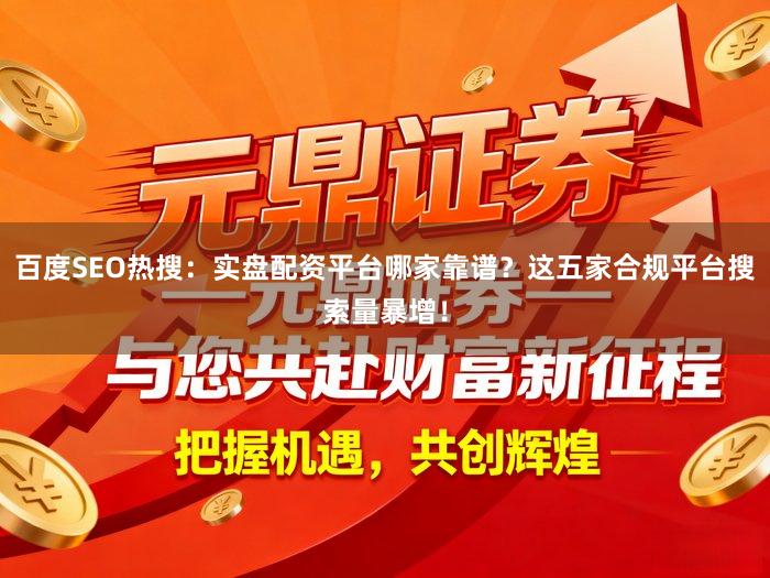 百度SEO热搜：实盘配资平台哪家靠谱？这五家合规平台搜索量暴增！