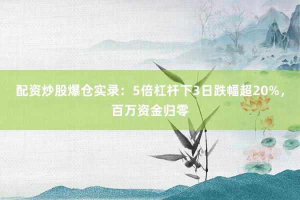 配资炒股爆仓实录：5倍杠杆下3日跌幅超20%，百万资金归零