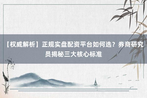 【权威解析】正规实盘配资平台如何选？券商研究员揭秘三大核心标准