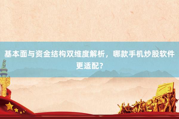 基本面与资金结构双维度解析，哪款手机炒股软件更适配？