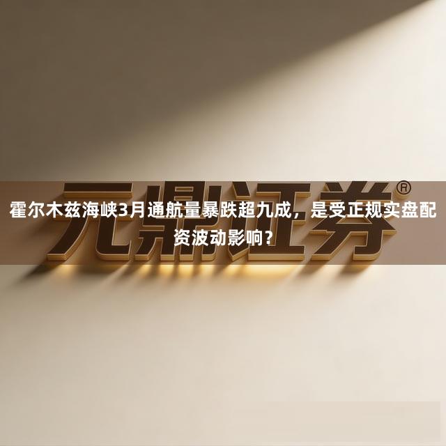 霍尔木兹海峡3月通航量暴跌超九成，是受正规实盘配资波动影响？