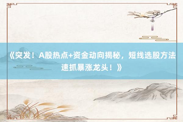 《突发！A股热点+资金动向揭秘，短线选股方法速抓暴涨龙头！》
