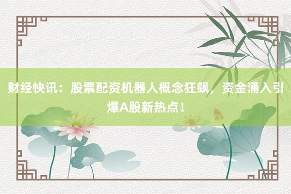 财经快讯：股票配资机器人概念狂飙，资金涌入引爆A股新热点！