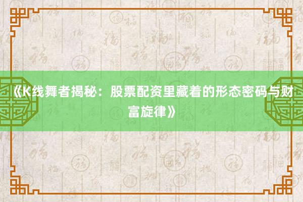 《K线舞者揭秘：股票配资里藏着的形态密码与财富旋律》