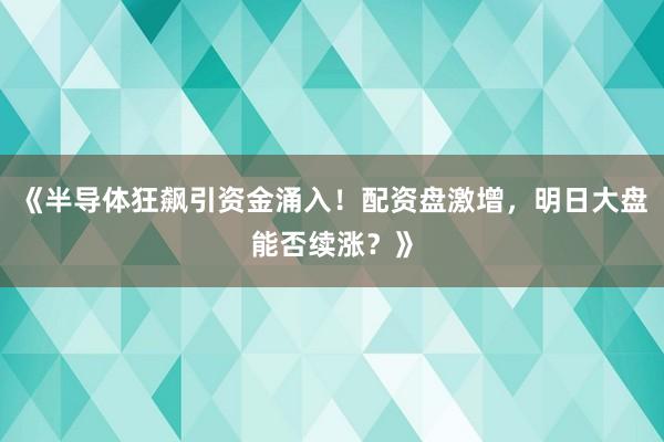 《半导体狂飙引资金涌入！配资盘激增，明日大盘能否续涨？》