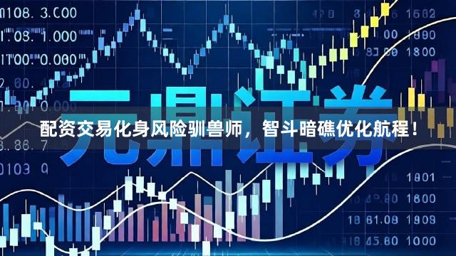 配资交易化身风险驯兽师,智斗暗礁优化航程!