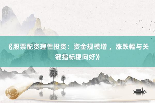 《股票配资理性投资：资金规模增 ，涨跌幅与关键指标稳向好》