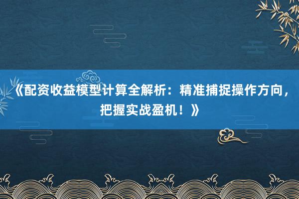 《配资收益模型计算全解析：精准捕捉操作方向，把握实战盈机！》