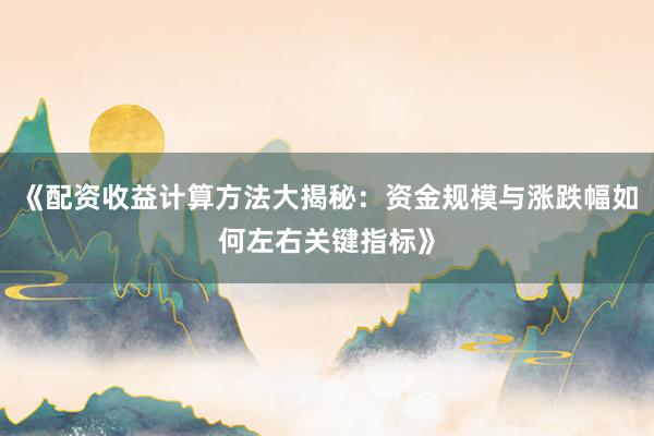 《配资收益计算方法大揭秘：资金规模与涨跌幅如何左右关键指标》