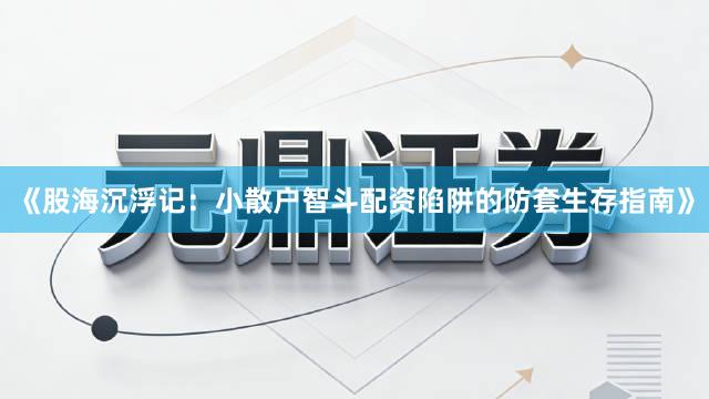《股海沉浮记：小散户智斗配资陷阱的防套生存指南》