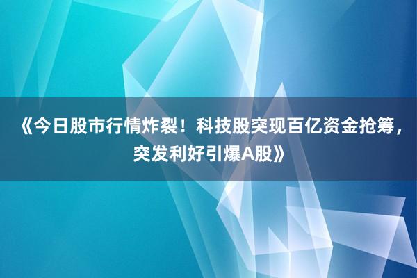《今日股市行情炸裂!科技股突现百亿资金抢筹,突发利好引爆A股》