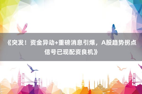 《突发！资金异动+重磅消息引爆，A股趋势拐点信号已现配资良机》