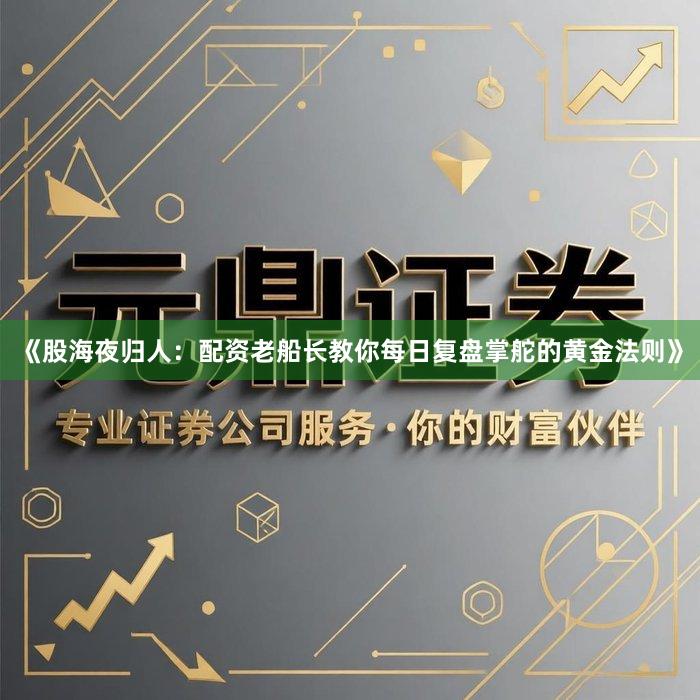 《股海夜归人：配资老船长教你每日复盘掌舵的黄金法则》