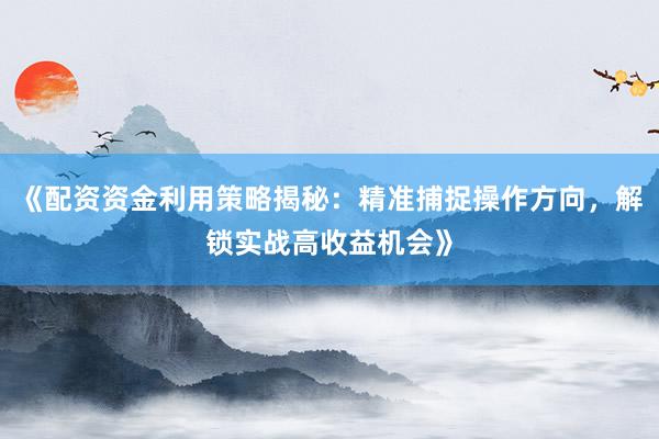 《配资资金利用策略揭秘：精准捕捉操作方向，解锁实战高收益机会》