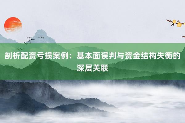 剖析配资亏损案例：基本面误判与资金结构失衡的深层关联