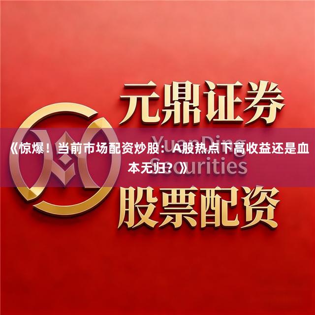 《惊爆！当前市场配资炒股：A股热点下高收益还是血本无归？》