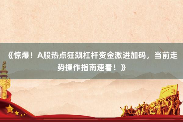 《惊爆！A股热点狂飙杠杆资金激进加码，当前走势操作指南速看！》
