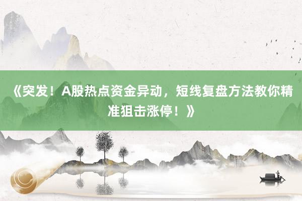 《突发！A股热点资金异动，短线复盘方法教你精准狙击涨停！》