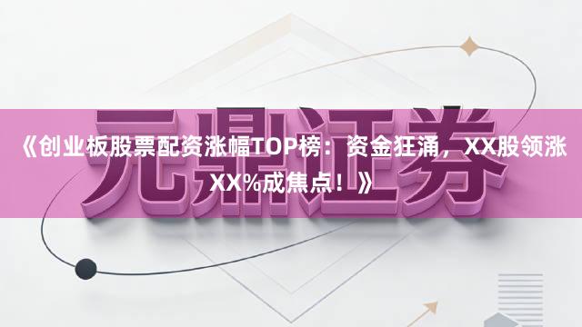 《创业板股票配资涨幅TOP榜：资金狂涌，XX股领涨XX%成焦点！》
