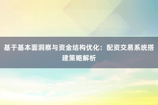 基于基本面洞察与资金结构优化：配资交易系统搭建策略解析