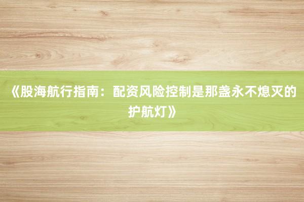 《股海航行指南：配资风险控制是那盏永不熄灭的护航灯》