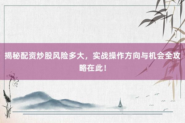 揭秘配资炒股风险多大，实战操作方向与机会全攻略在此！
