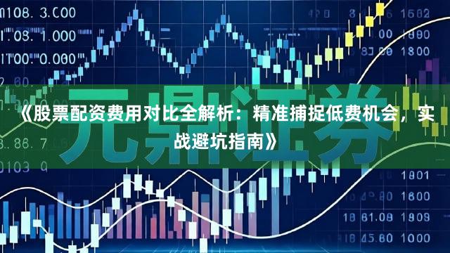 《股票配资费用对比全解析：精准捕捉低费机会，实战避坑指南》