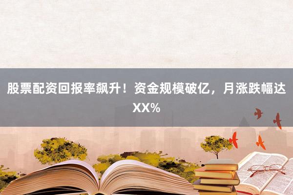 股票配资回报率飙升!资金规模破亿,月涨跌幅达XX%