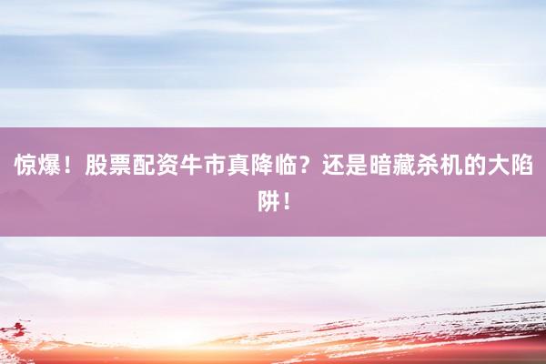 惊爆！股票配资牛市真降临？还是暗藏杀机的大陷阱！