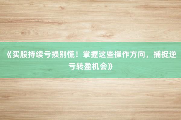《买股持续亏损别慌！掌握这些操作方向，捕捉逆亏转盈机会》