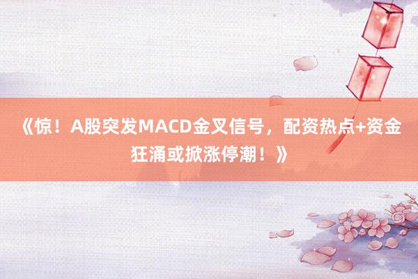 《惊！A股突发MACD金叉信号，配资热点+资金狂涌或掀涨停潮！》