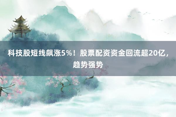 科技股短线飙涨5%！股票配资资金回流超20亿，趋势强势