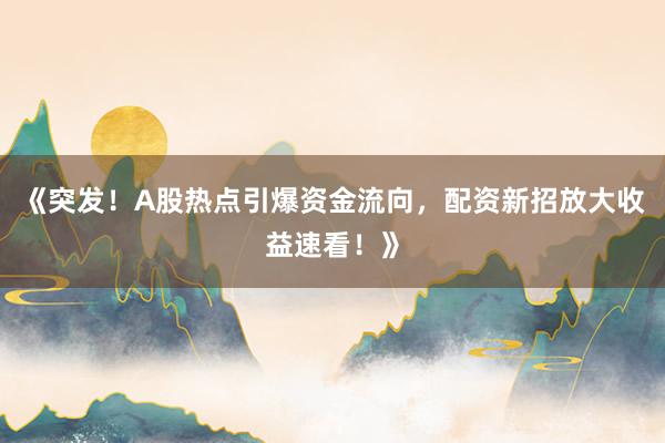 《突发！A股热点引爆资金流向，配资新招放大收益速看！》