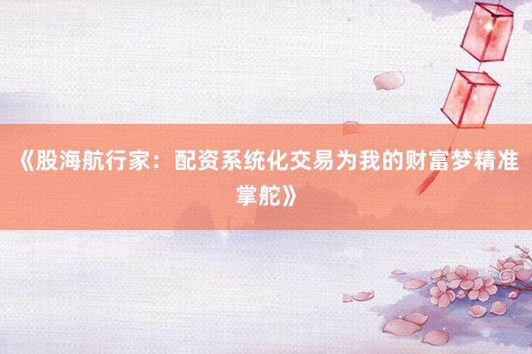 《股海航行家:配资系统化交易为我的财富梦精准掌舵》